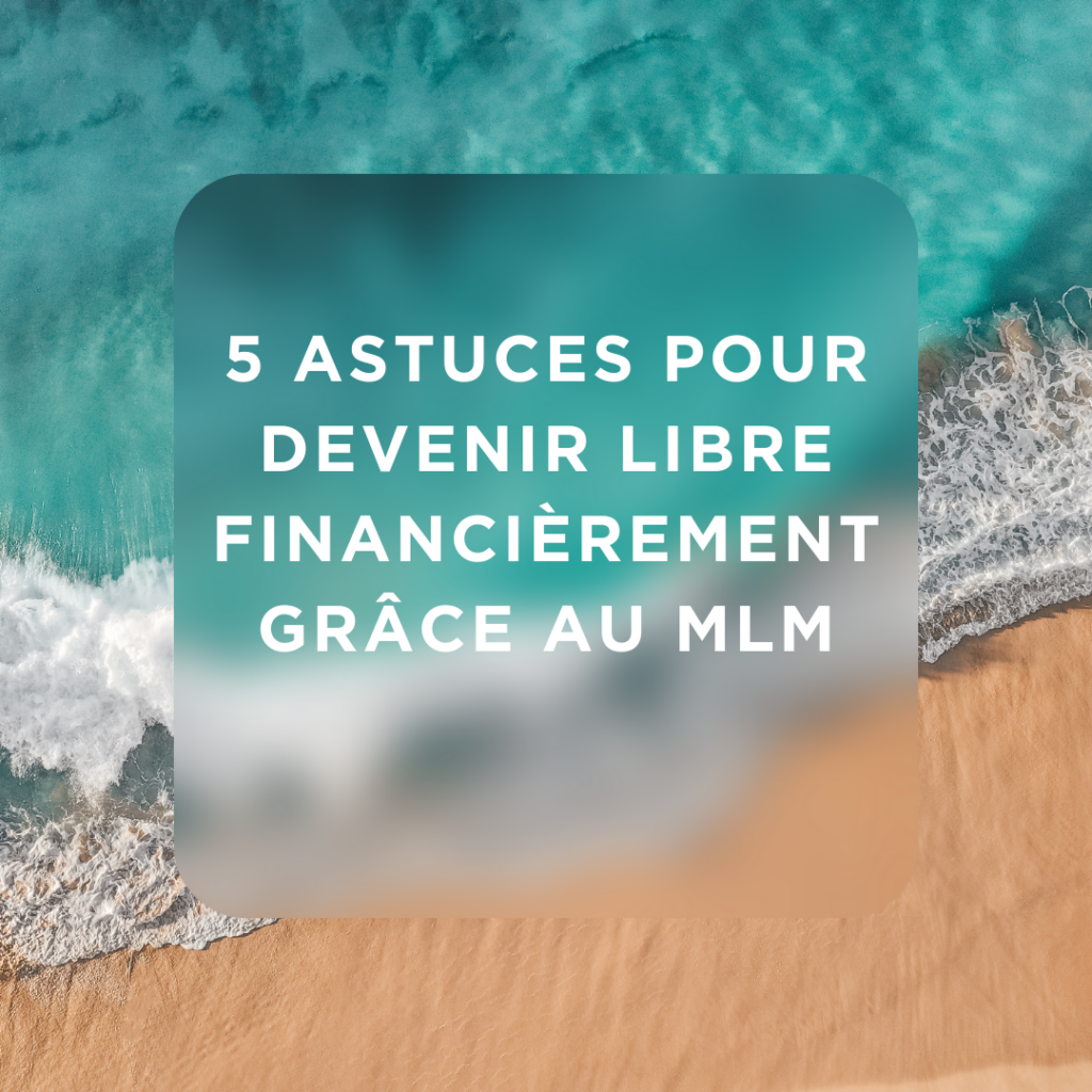 5 Astuces pour Devenir Libre Financièrement grâce au MLM